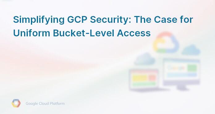 Simplifying GCP Security: The Case for Uniform Bucket-Level Access