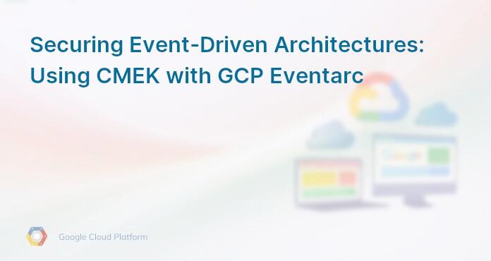 Securing Event-Driven Architectures: Using CMEK with GCP Eventarc