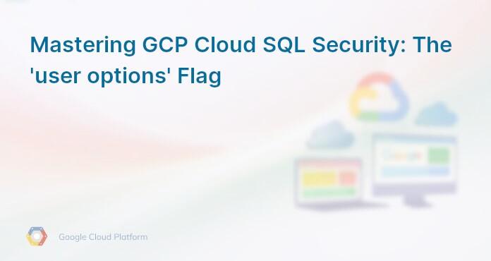Mastering GCP Cloud SQL Security: The 'user options' Flag