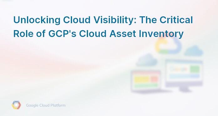 Unlocking Cloud Visibility: The Critical Role of GCP's Cloud Asset Inventory
