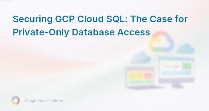 Securing GCP Cloud SQL: The Case for Private-Only Database Access