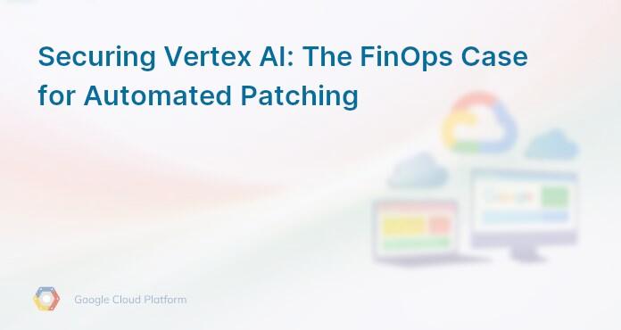 Securing Vertex AI: The FinOps Case for Automated Patching