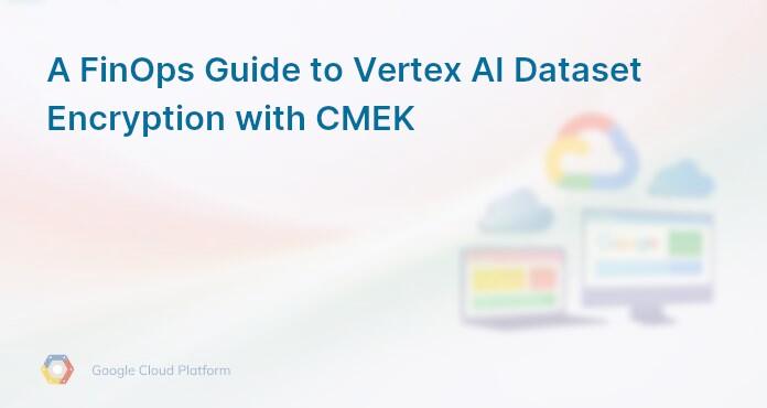 A FinOps Guide to Vertex AI Dataset Encryption with CMEK