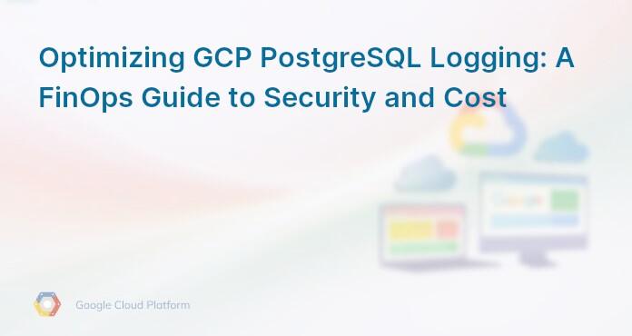 Optimizing GCP PostgreSQL Logging: A FinOps Guide to Security and Cost