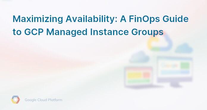 Maximizing Availability: A FinOps Guide to GCP Managed Instance Groups
