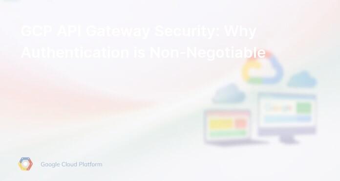 GCP API Gateway Security: Why Authentication is Non-Negotiable