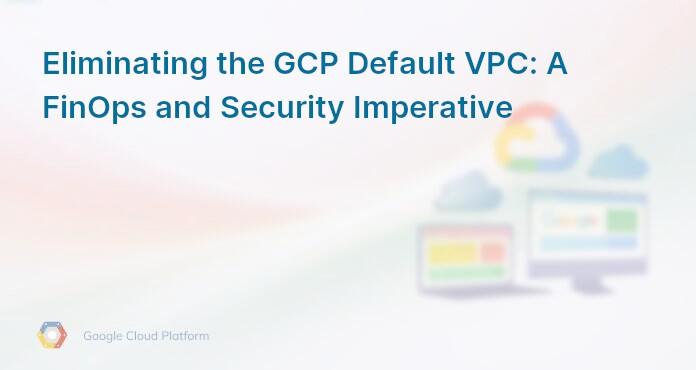 Eliminating the GCP Default VPC: A FinOps and Security Imperative