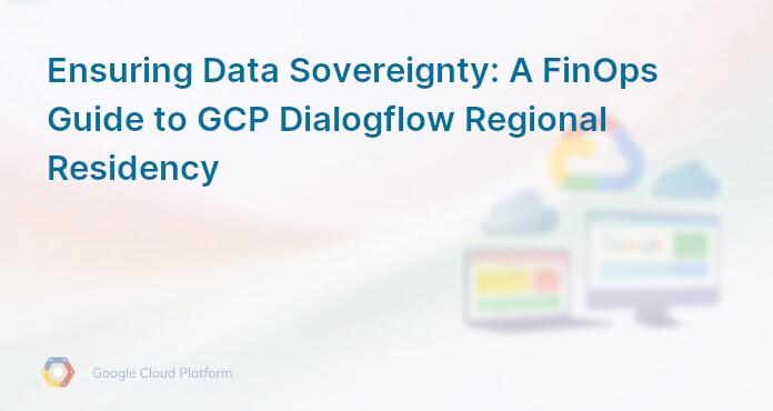 Ensuring Data Sovereignty: A FinOps Guide to GCP Dialogflow Regional Residency