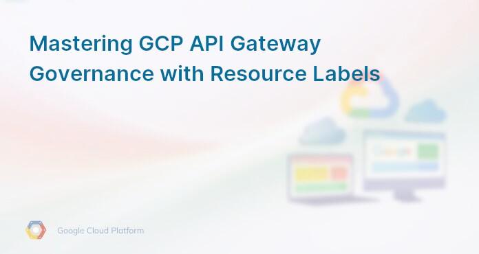 Mastering GCP API Gateway Governance with Resource Labels