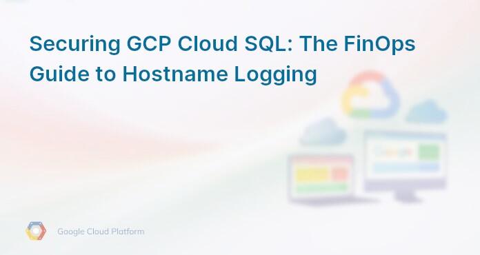 Securing GCP Cloud SQL: The FinOps Guide to Hostname Logging