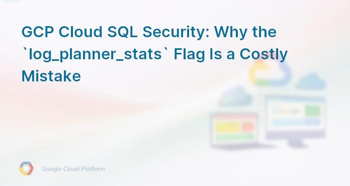 GCP Cloud SQL Security: Why the `log_planner_stats` Flag Is a Costly Mistake