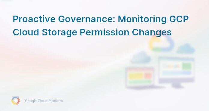Proactive Governance: Monitoring GCP Cloud Storage Permission Changes