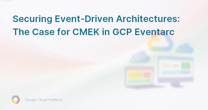 Securing Event-Driven Architectures: The Case for CMEK in GCP Eventarc