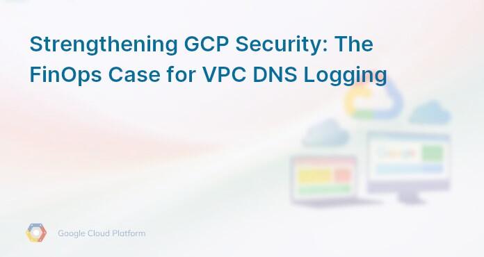 Strengthening GCP Security: The FinOps Case for VPC DNS Logging