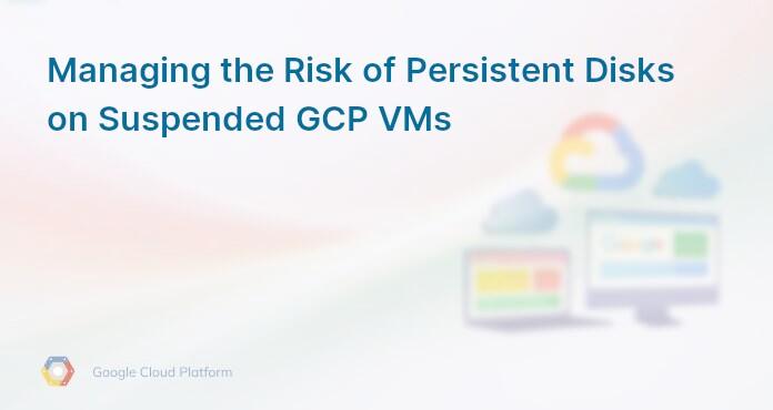 Managing the Risk of Persistent Disks on Suspended GCP VMs