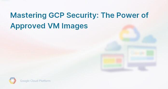 Mastering GCP Security: The Power of Approved VM Images
