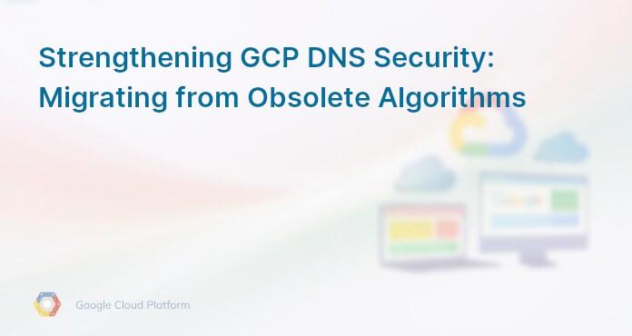 Strengthening GCP DNS Security: Migrating from Obsolete Algorithms
