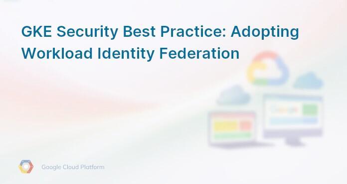 GKE Security Best Practice: Adopting Workload Identity Federation
