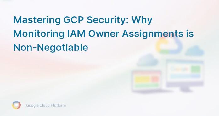 Mastering GCP Security: Why Monitoring IAM Owner Assignments is Non-Negotiable