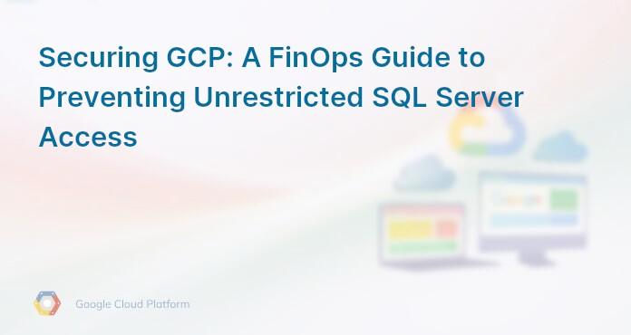 Securing GCP: A FinOps Guide to Preventing Unrestricted SQL Server Access
