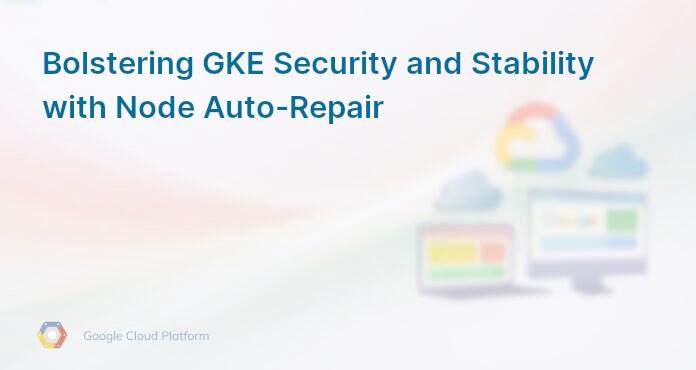 Bolstering GKE Security and Stability with Node Auto-Repair