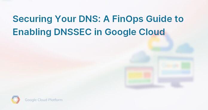 Securing Your DNS: A FinOps Guide to Enabling DNSSEC in Google Cloud