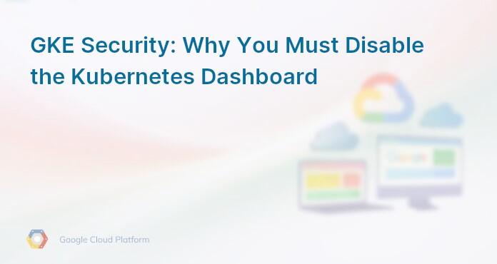 GKE Security: Why You Must Disable the Kubernetes Dashboard