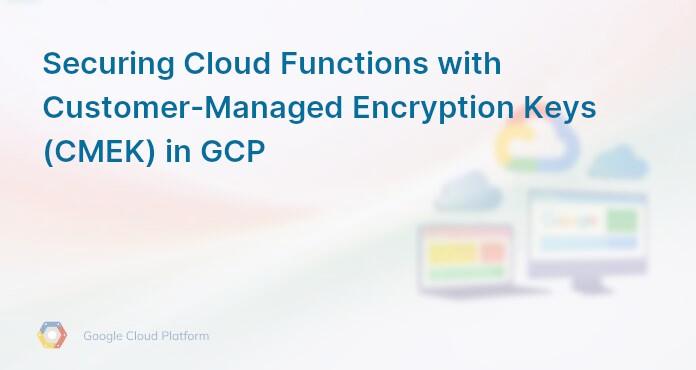 Securing Cloud Functions with Customer-Managed Encryption Keys (CMEK) in GCP
