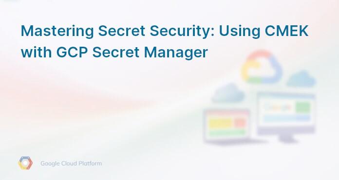 Mastering Secret Security: Using CMEK with GCP Secret Manager