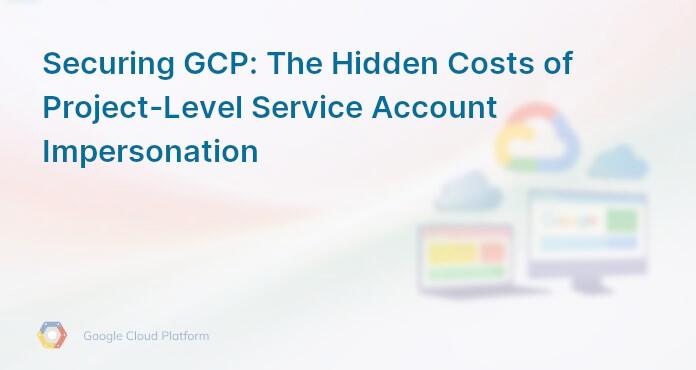 Securing GCP: The Hidden Costs of Project-Level Service Account Impersonation