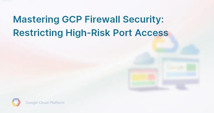 Mastering GCP Firewall Security: Restricting High-Risk Port Access