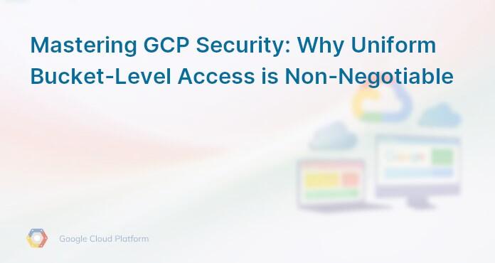 Mastering GCP Security: Why Uniform Bucket-Level Access is Non-Negotiable