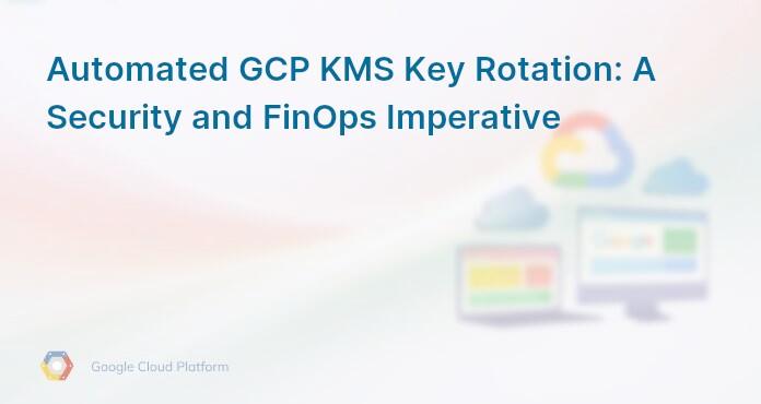 Automated GCP KMS Key Rotation: A Security and FinOps Imperative