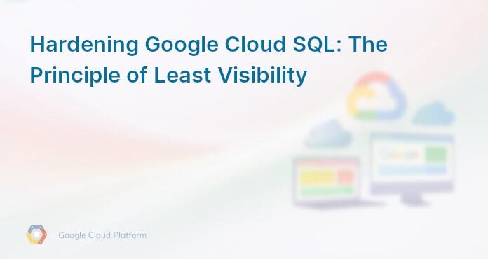 Hardening Google Cloud SQL: The Principle of Least Visibility