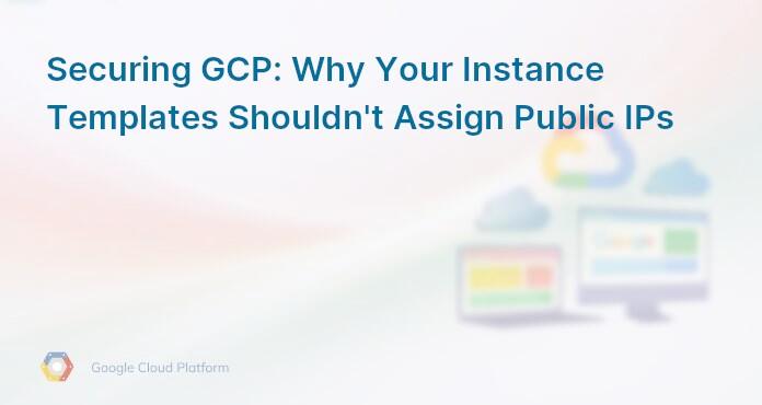 Securing GCP: Why Your Instance Templates Shouldn't Assign Public IPs
