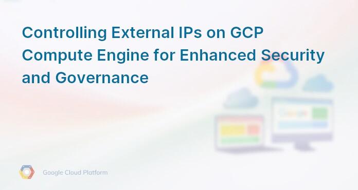 Controlling External IPs on GCP Compute Engine for Enhanced Security and Governance