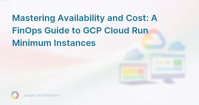 Mastering Availability and Cost: A FinOps Guide to GCP Cloud Run Minimum Instances
