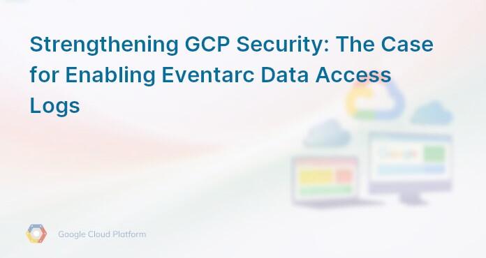 Strengthening GCP Security: The Case for Enabling Eventarc Data Access Logs