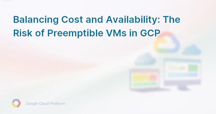 Balancing Cost and Availability: The Risk of Preemptible VMs in GCP