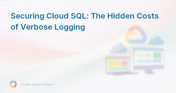 Securing Cloud SQL: The Hidden Costs of Verbose Logging