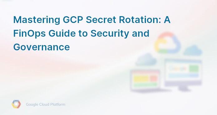 Mastering GCP Secret Rotation: A FinOps Guide to Security and Governance