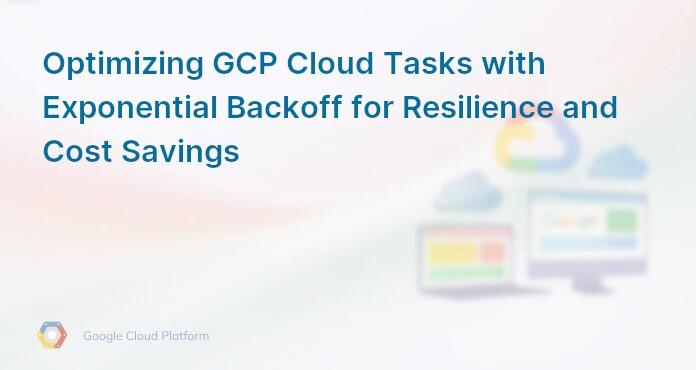 Optimizing GCP Cloud Tasks with Exponential Backoff for Resilience and Cost Savings