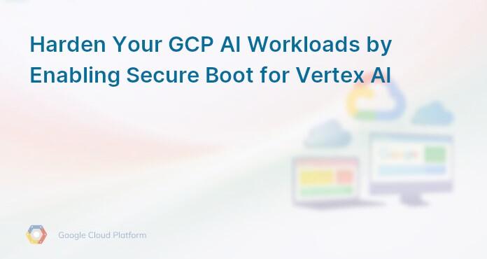 Harden Your GCP AI Workloads by Enabling Secure Boot for Vertex AI