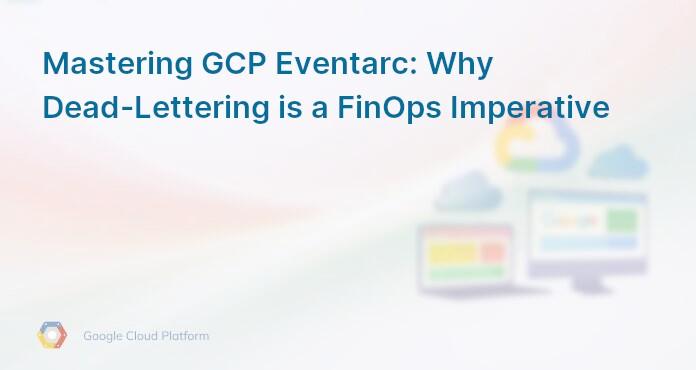 Mastering GCP Eventarc: Why Dead-Lettering is a FinOps Imperative