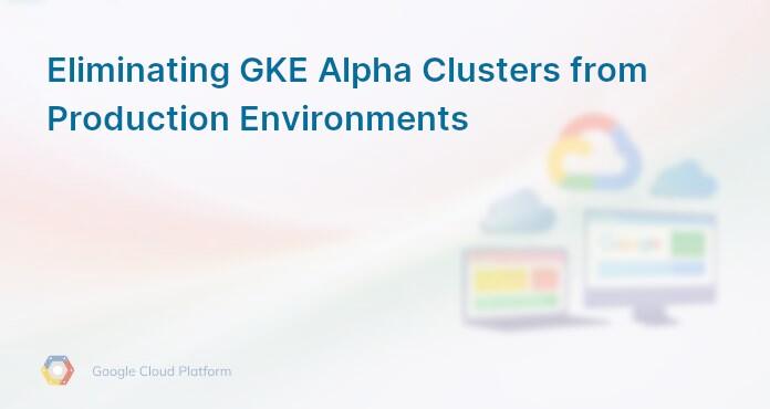 Eliminating GKE Alpha Clusters from Production Environments