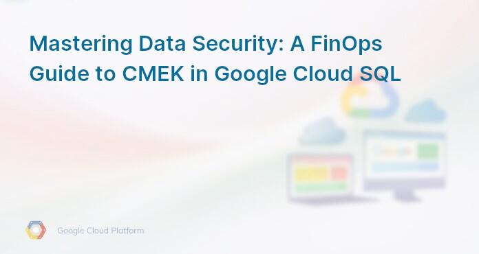 Mastering Data Security: A FinOps Guide to CMEK in Google Cloud SQL