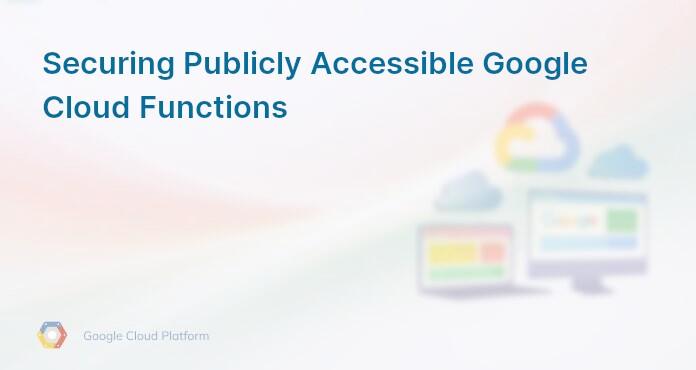 Securing Publicly Accessible Google Cloud Functions