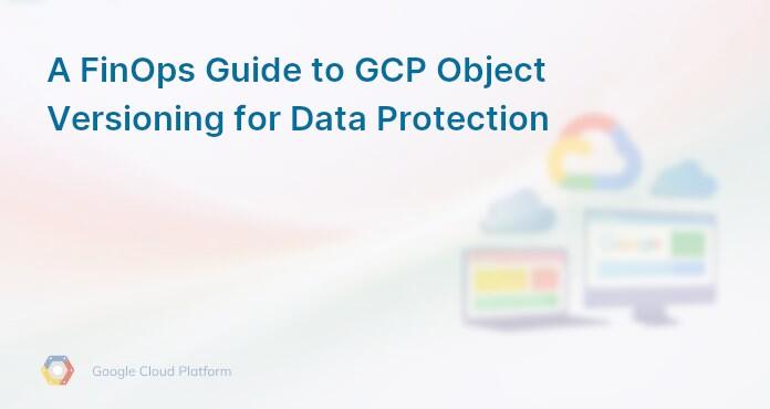A FinOps Guide to GCP Object Versioning for Data Protection