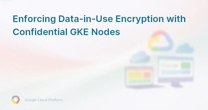Enforcing Data-in-Use Encryption with Confidential GKE Nodes