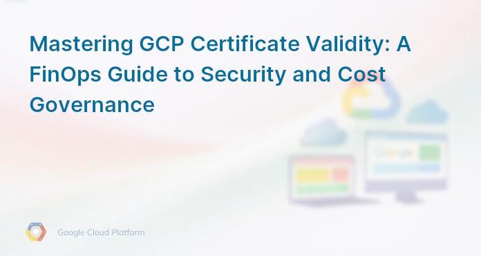 Mastering GCP Certificate Validity: A FinOps Guide to Security and Cost Governance